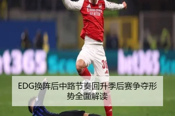 EDG换阵后中路节奏回升季后赛争夺形势全面解读（MTlive）